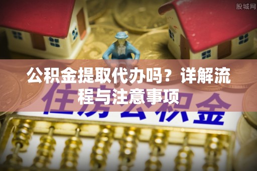 阜沙公积金提取代办吗？详解流程与注意事项