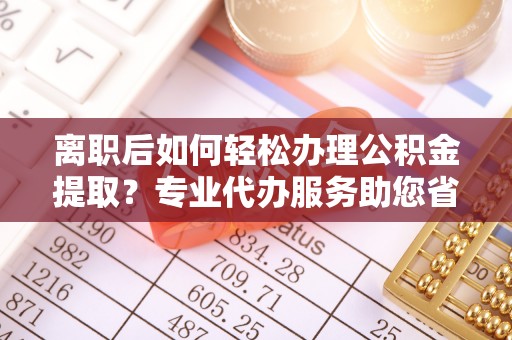 阜沙离职后如何轻松办理公积金提取？专业代办服务助您省心省力