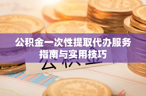 阜沙公积金一次性提取代办服务指南与实用技巧