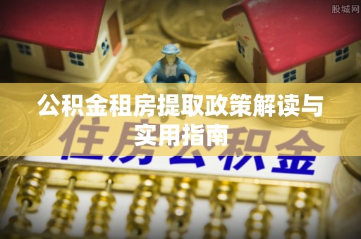 阜沙公积金租房提取政策解读与实用指南