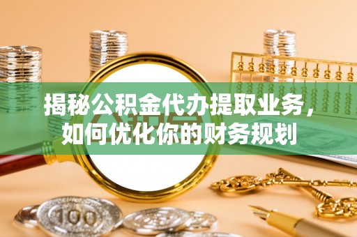 阜沙揭秘公积金代办提取业务，如何优化你的财务规划