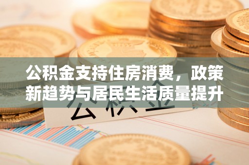 阜沙公积金支持住房消费，政策新趋势与居民生活质量提升