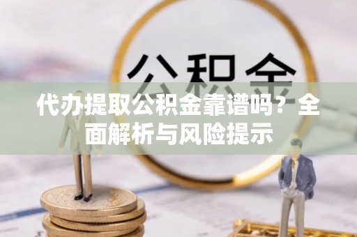 阜沙代办提取公积金靠谱吗？全面解析与风险提示