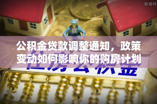 阜沙公积金贷款调整通知，政策变动如何影响你的购房计划？