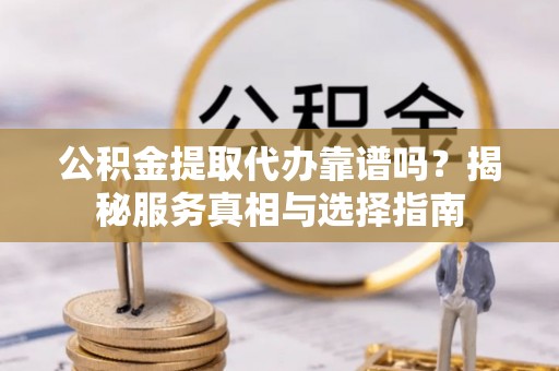 阜沙公积金提取代办靠谱吗？揭秘服务真相与选择指南