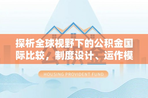 阜沙探析全球视野下的公积金国际比较，制度设计、运作模式与未来趋势