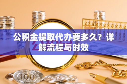 阜沙公积金提取代办要多久？详解流程与时效