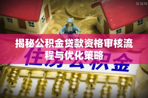 阜沙揭秘公积金贷款资格审核流程与优化策略