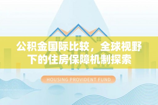 阜沙公积金国际比较，全球视野下的住房保障机制探索