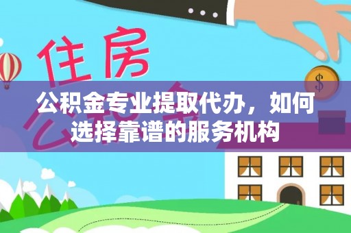 阜沙公积金专业提取代办，如何选择靠谱的服务机构