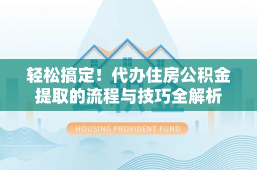 阜沙轻松搞定！代办住房公积金提取的流程与技巧全解析