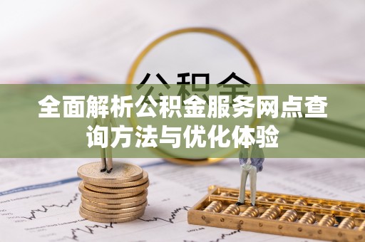 阜沙全面解析公积金服务网点查询方法与优化体验