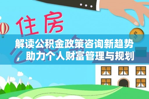 阜沙解读公积金政策咨询新趋势，助力个人财富管理与规划