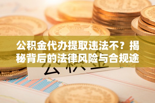 阜沙公积金代办提取违法不？揭秘背后的法律风险与合规途径