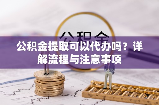 阜沙公积金提取可以代办吗？详解流程与注意事项