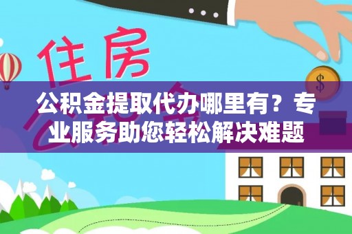 阜沙公积金提取代办哪里有？专业服务助您轻松解决难题