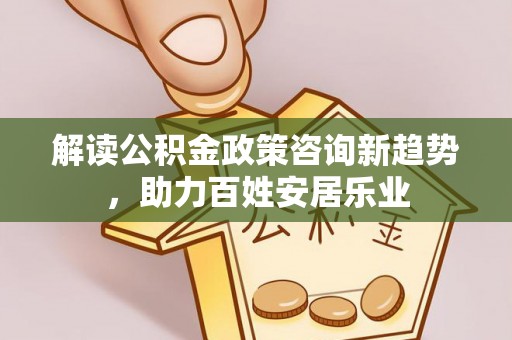 阜沙解读公积金政策咨询新趋势，助力百姓安居乐业