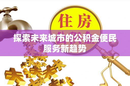 阜沙探索未来城市的公积金便民服务新趋势