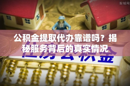 阜沙公积金提取代办靠谱吗？揭秘服务背后的真实情况