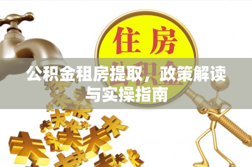 阜沙公积金租房提取，政策解读与实操指南